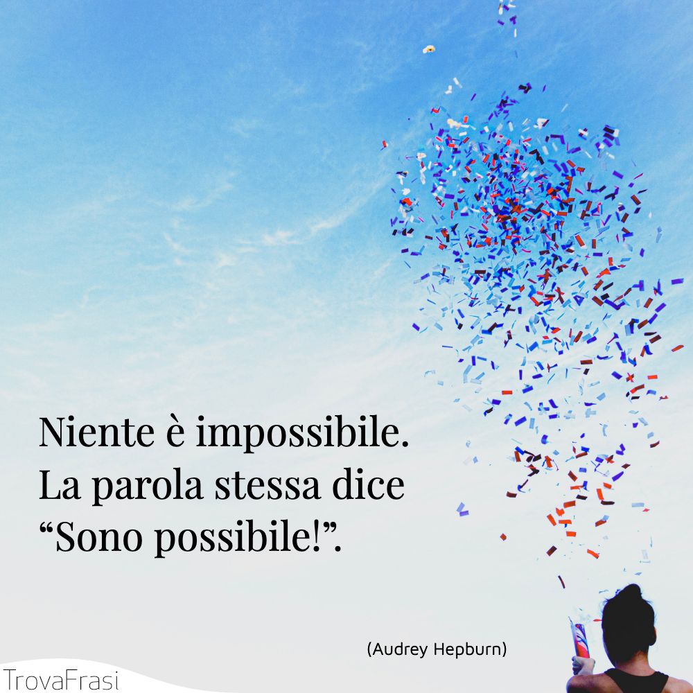 Niente è impossibile. La parola stessa dice “Sono possibile!”.