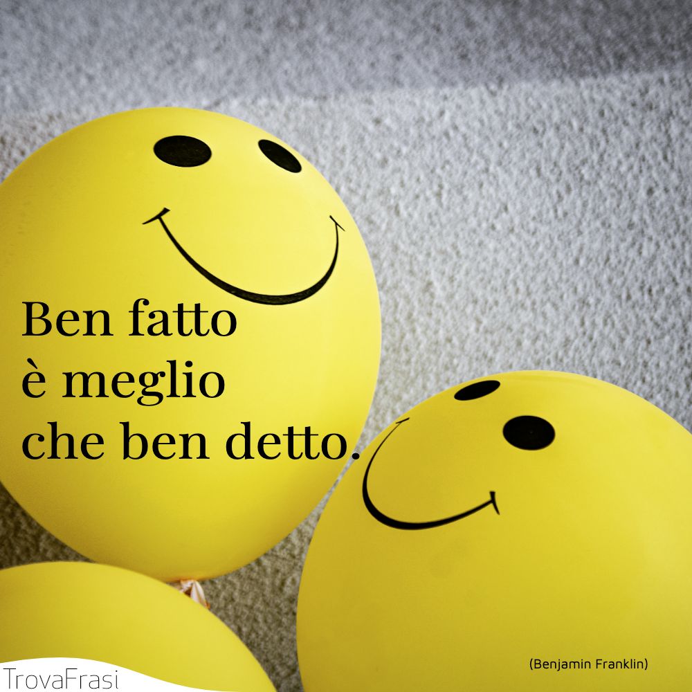 Ben fatto è meglio che ben detto.