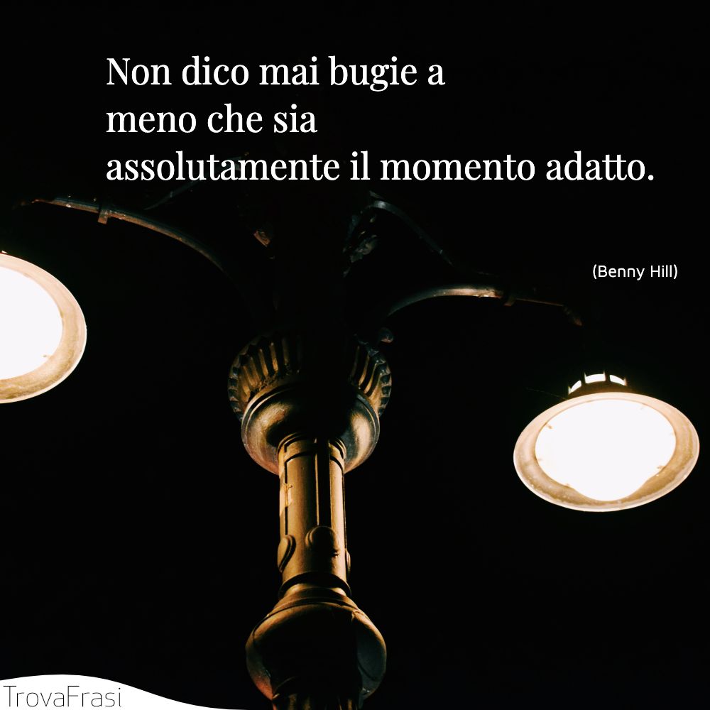 Non dico mai bugie a meno che sia assolutamente il momento adatto.