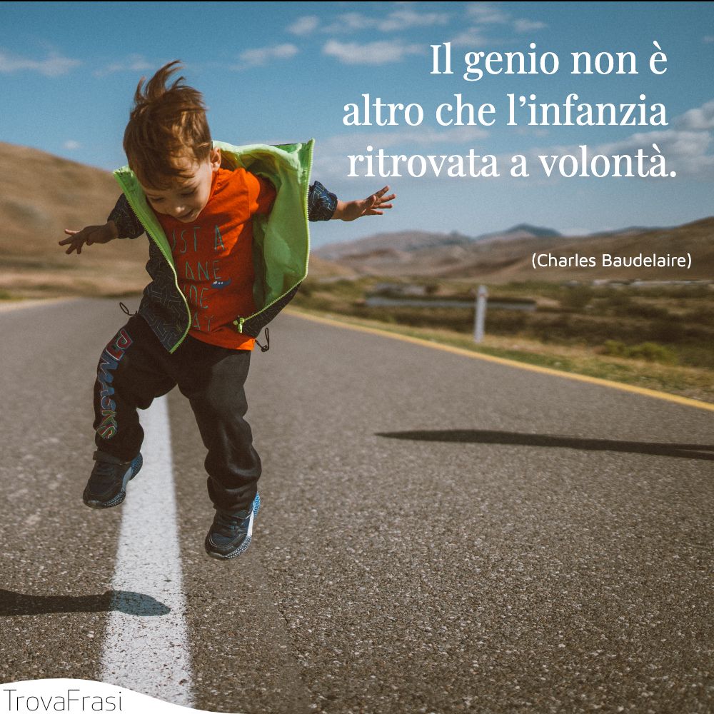 Il genio non è altro che l’infanzia ritrovata a volontà.
