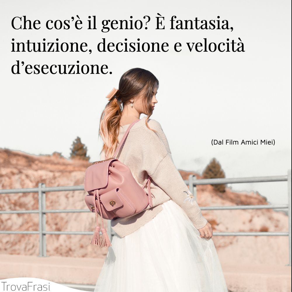 Che cos’è il genio? È fantasia, intuizione, decisione e velocità d’esecuzione.