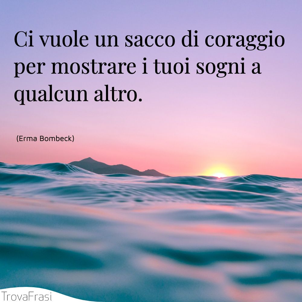 Ci vuole un sacco di coraggio per mostrare i tuoi sogni a qualcun altro.