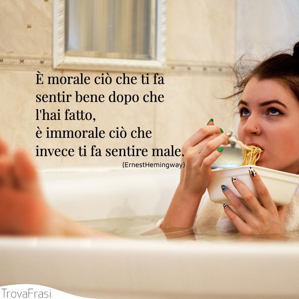 È morale ciò che ti fa sentir bene dopo che l'hai fatto, è immorale ciò che invece ti fa sentire male.