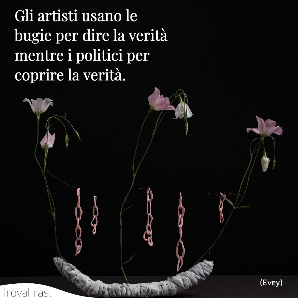 Gli artisti usano le bugie per dire la verità mentre i politici per coprire la verità.