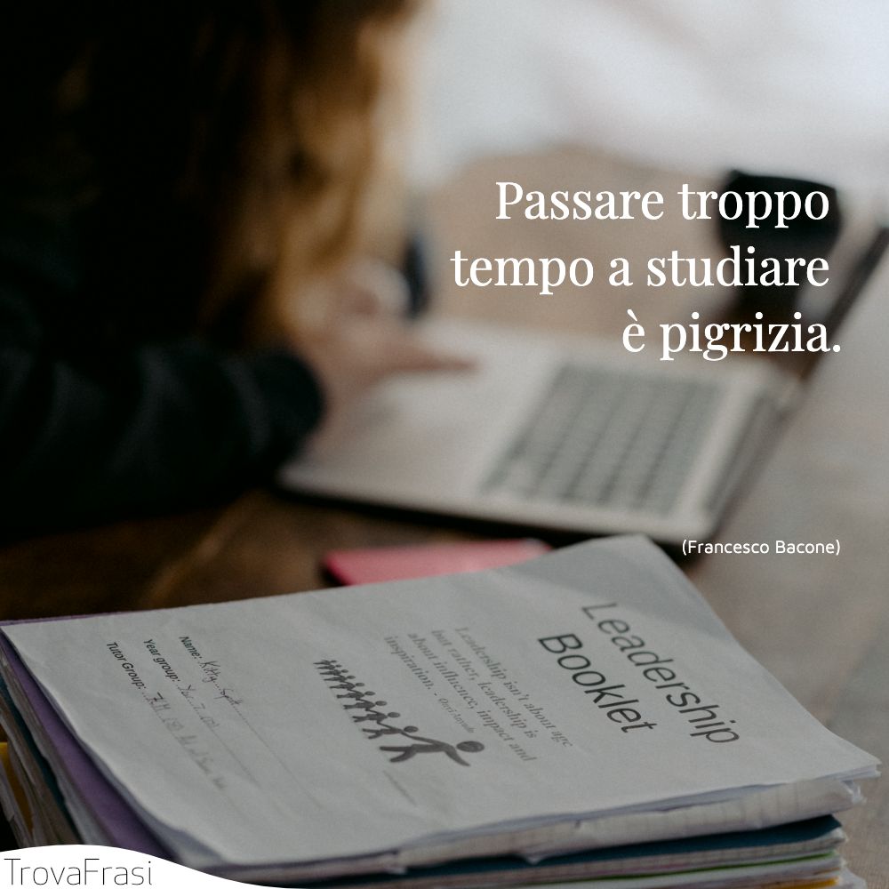 Passare troppo tempo a studiare è pigrizia.