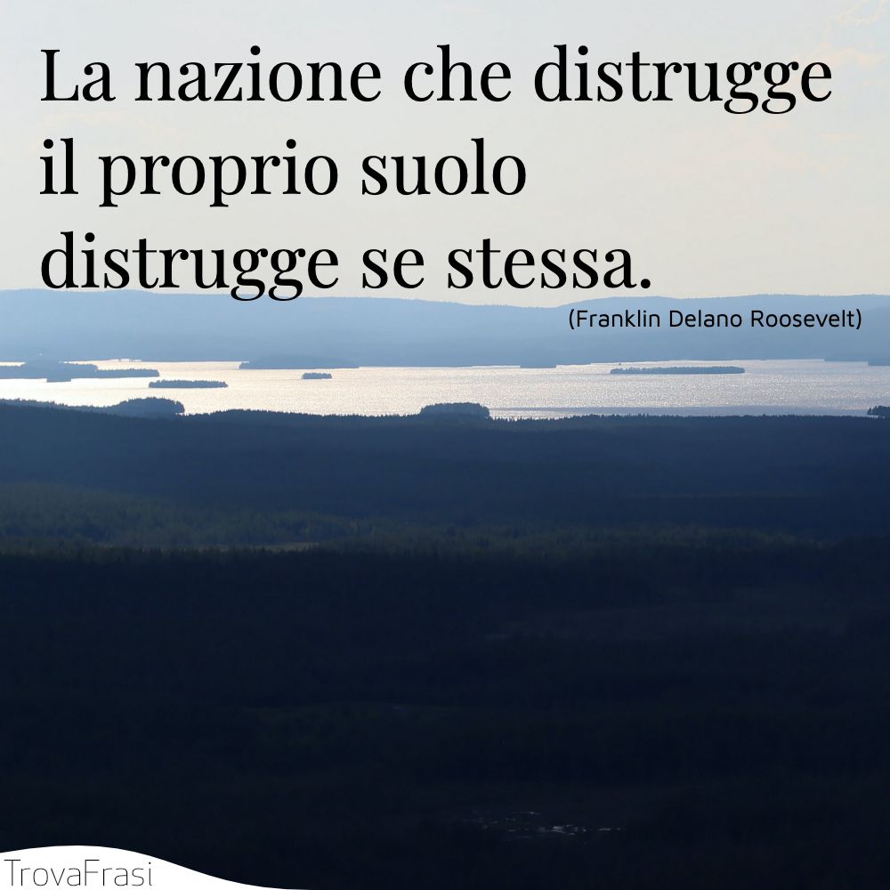 La nazione che distrugge il proprio suolo distrugge se stessa.