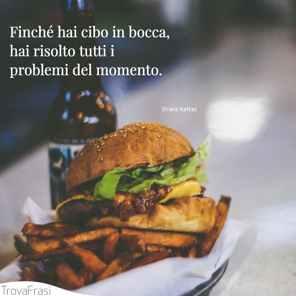 Finché hai cibo in bocca, hai risolto tutti i problemi del momento.