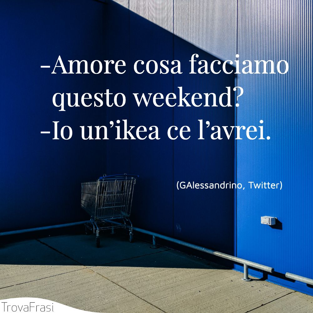 -Amore cosa facciamo questo weekend?-Io un’ikea ce l’avrei.