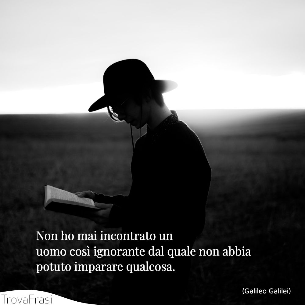 Non ho mai incontrato un uomo così ignorante dal quale non abbia potuto imparare qualcosa.