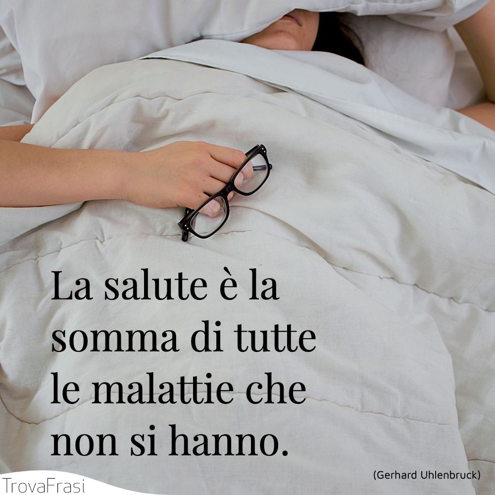 La salute è la somma di tutte le malattie che non si hanno.