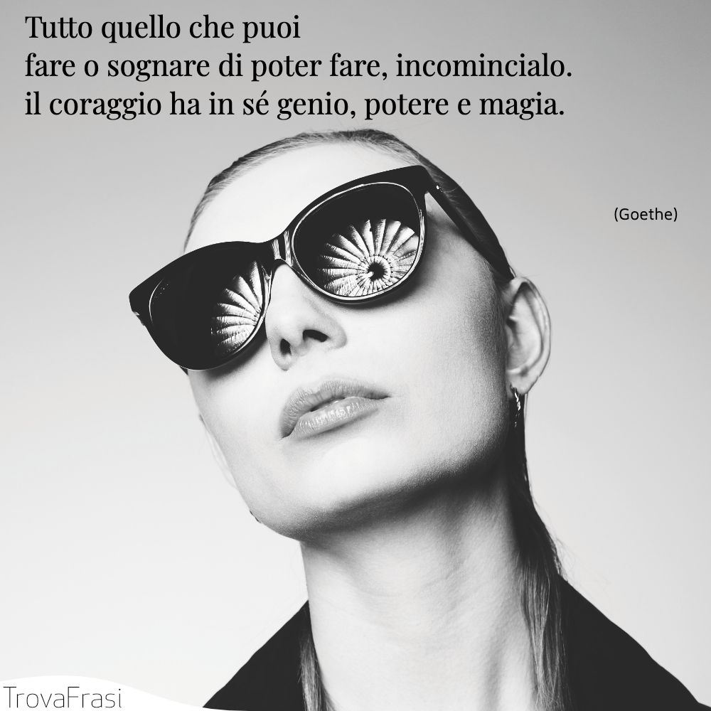 Tutto quello che puoi fare o sognare di poter fare, incomincialo. il coraggio ha in sé genio, potere e magia.