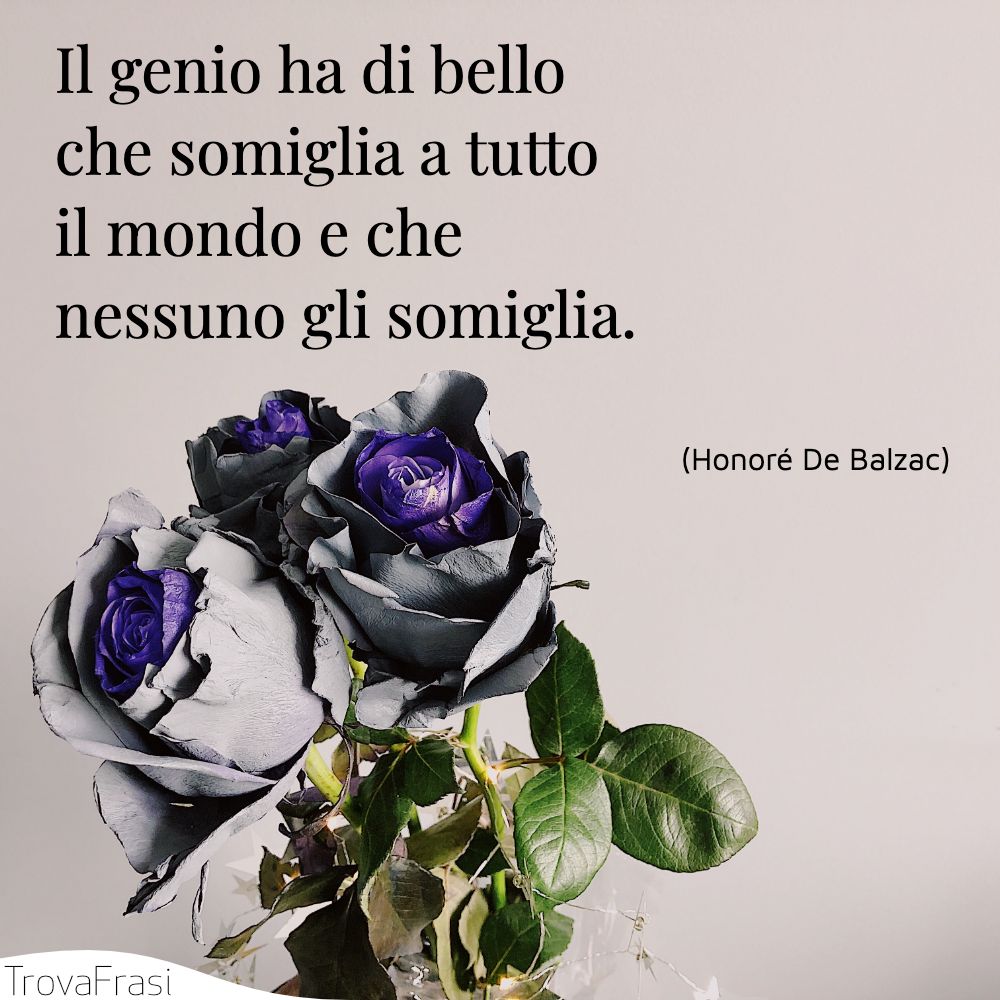 Il genio ha di bello che somiglia a tutto il mondo e che nessuno gli somiglia.