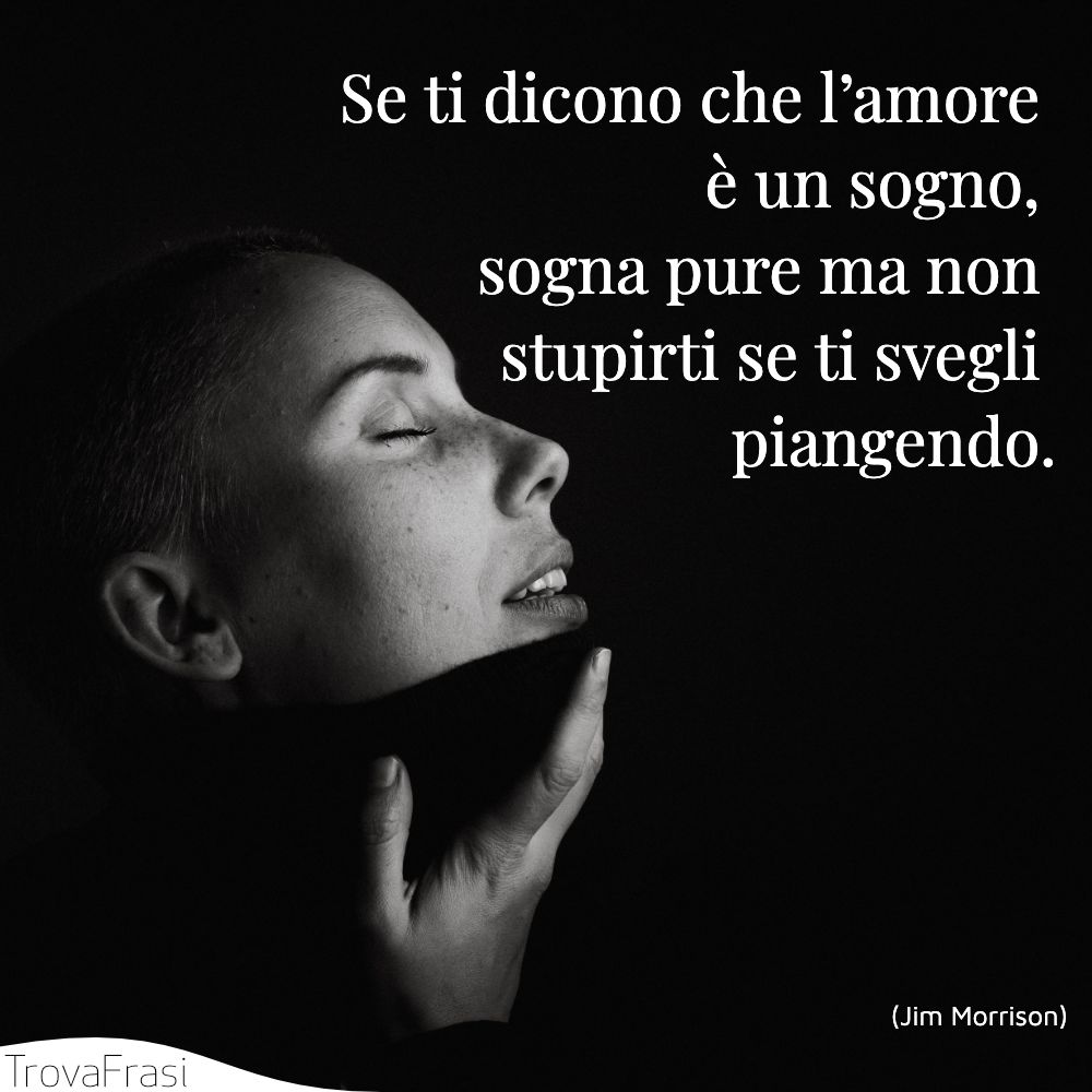 Se ti dicono che l’amore è un sogno, sogna pure ma non stupirti se ti svegli piangendo.
