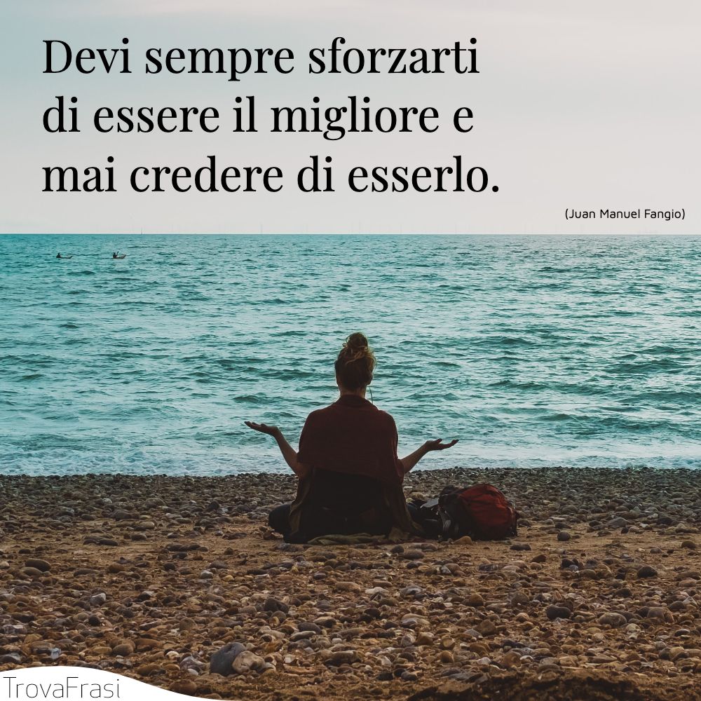 Devi sempre sforzarti di essere il migliore e mai credere di esserlo.