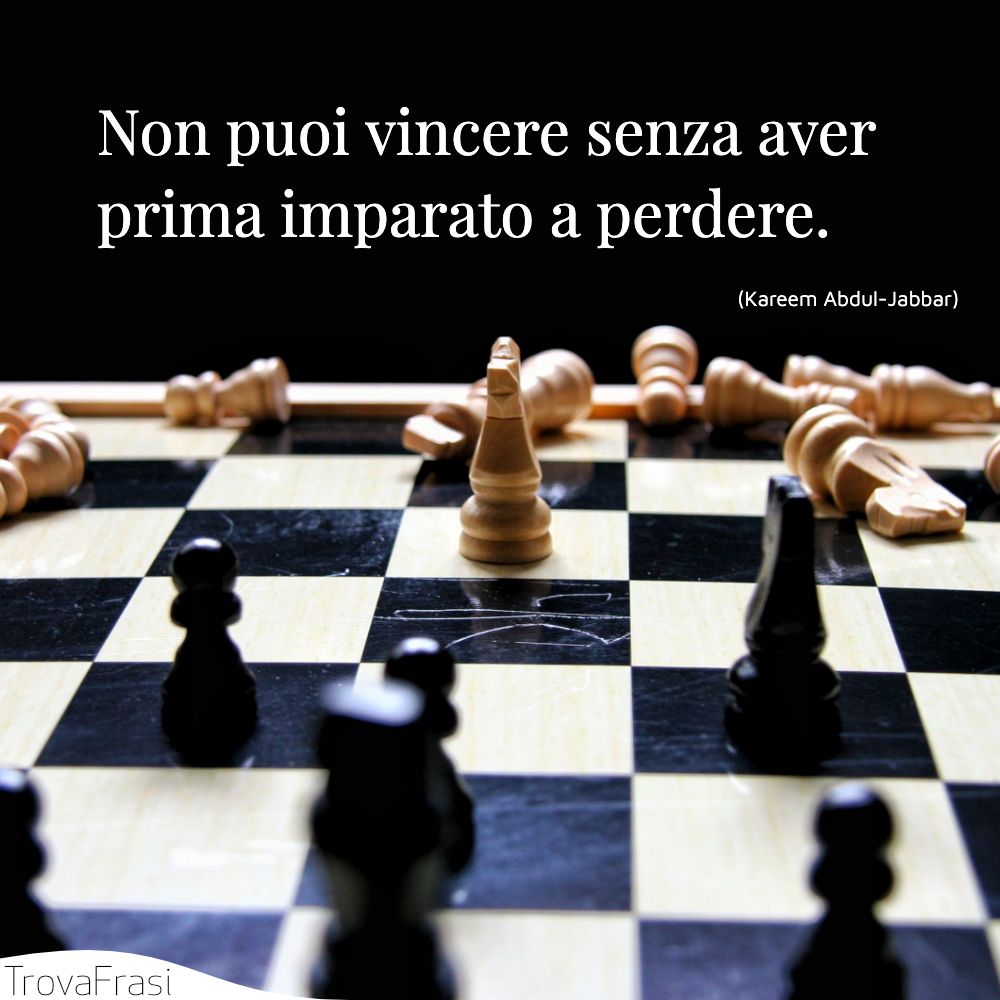 Non puoi vincere senza aver prima imparato a perdere.