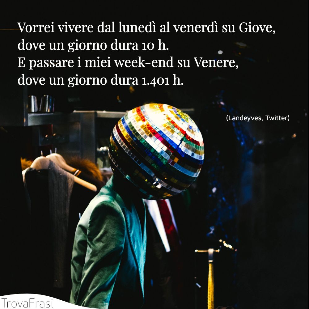 Vorrei vivere dal lunedì al venerdì su Giove, dove un giorno dura 10 h. E passare i miei week-end su Venere, dove un giorno dura 1.401 h.