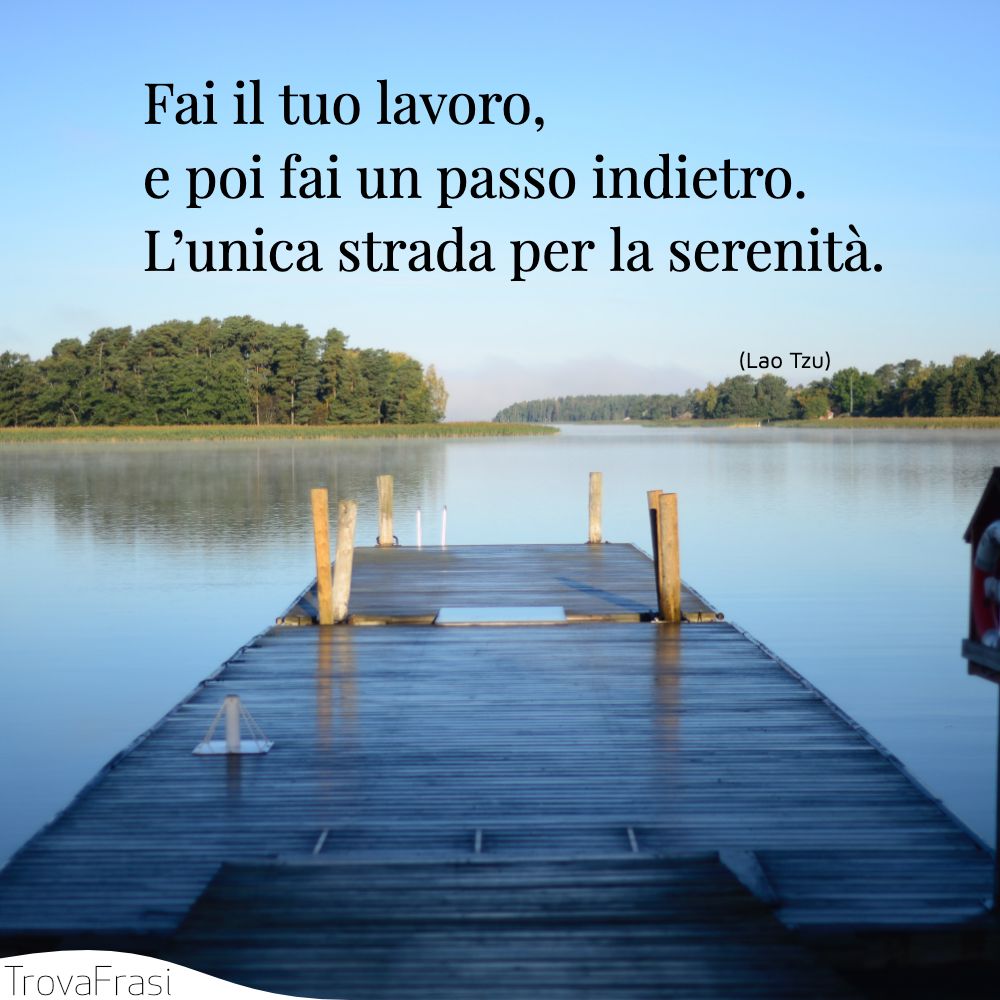 Fai il tuo lavoro, e poi fai un passo indietro. L’unica strada per la serenità.