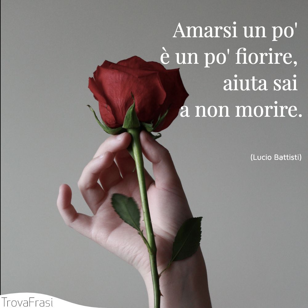 Amarsi un po' è un po' fiorire, aiuta sai a non morire.