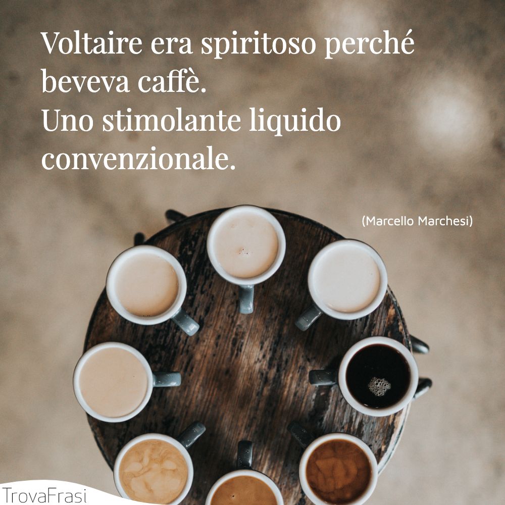 Voltaire era spiritoso perché beveva caffè. Uno stimolante liquido convenzionale.