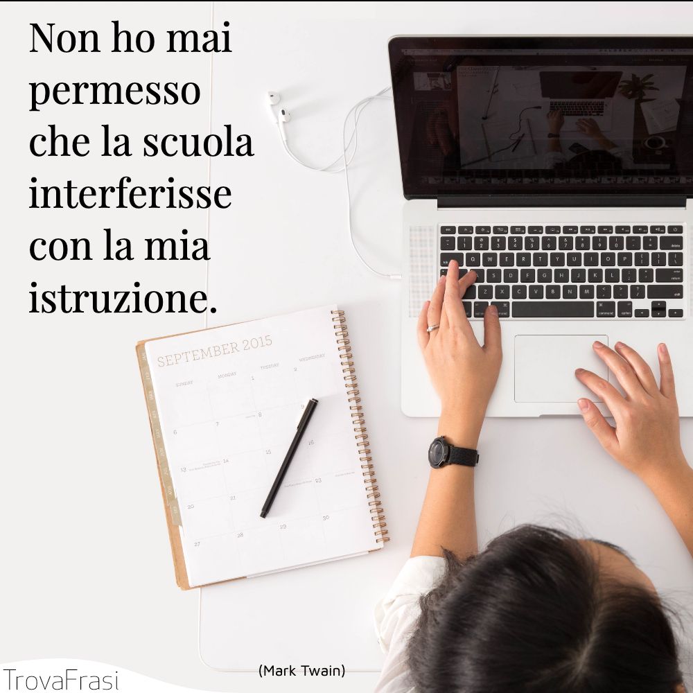 Non ho mai permesso che la scuola interferisse con la mia istruzione.