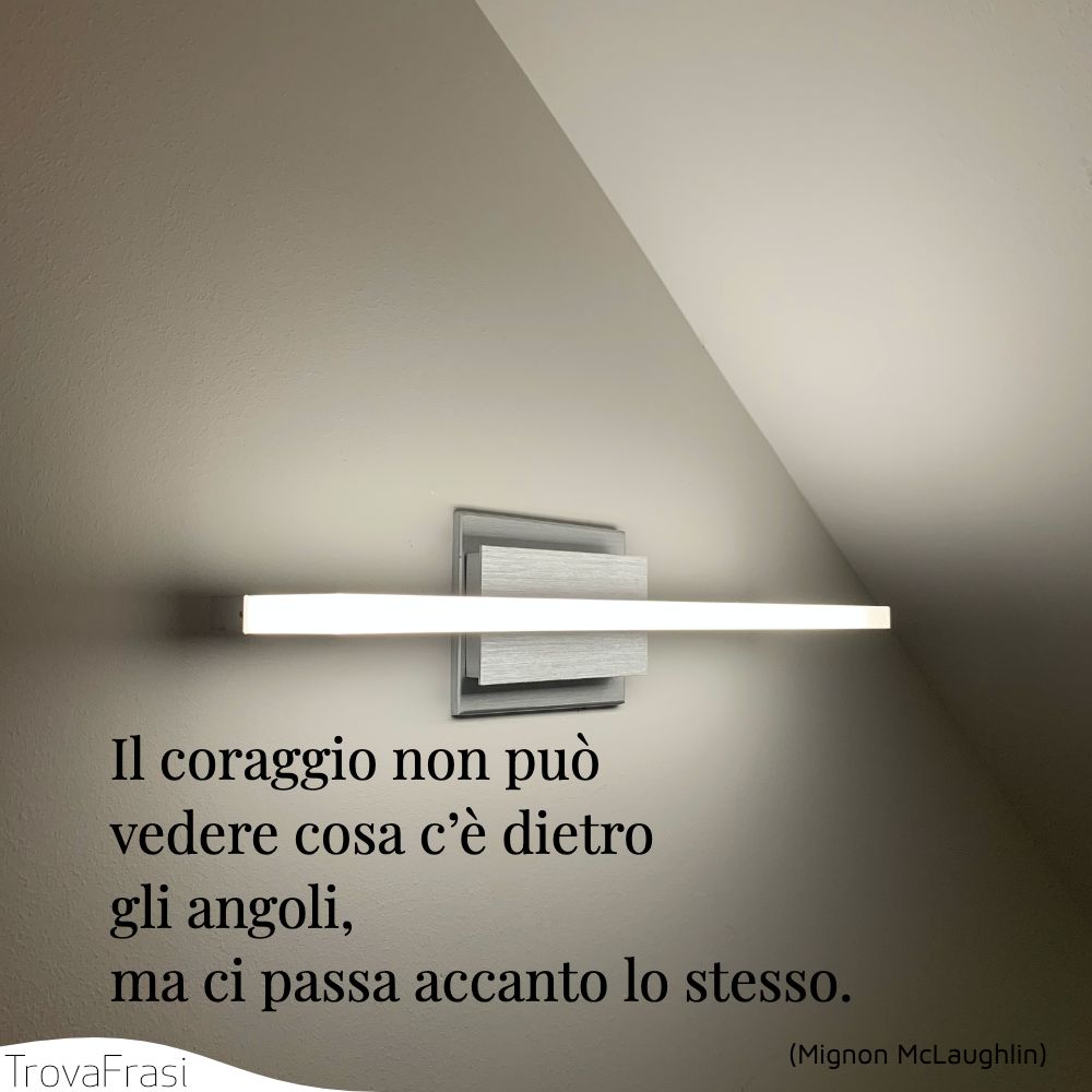 Il coraggio non può vedere cosa c’è dietro gli angoli, ma ci passa accanto lo stesso.