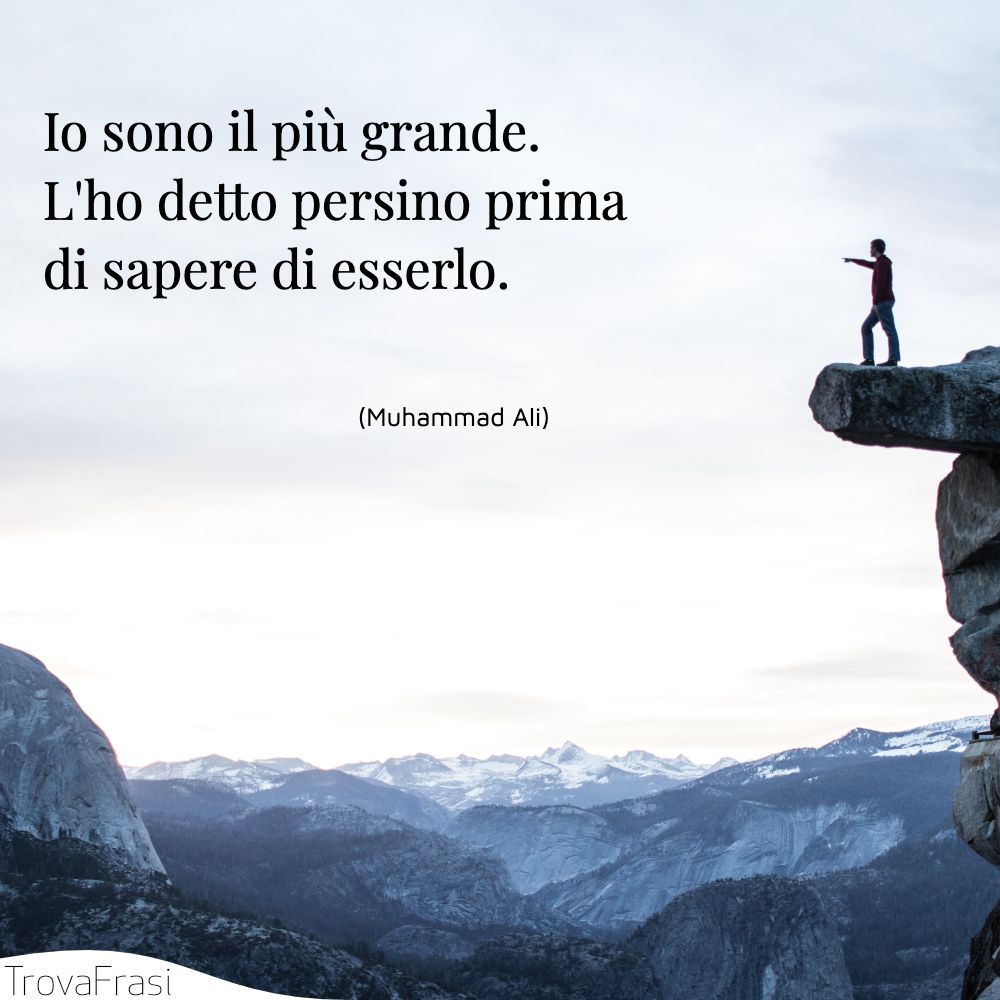 Io sono il più grande. L'ho detto persino prima di sapere di esserlo.