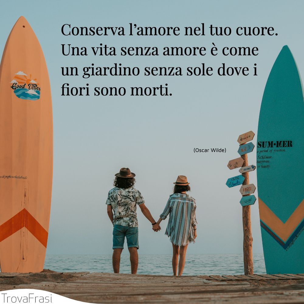 Conserva l’amore nel tuo cuore. Una vita senza amore è come un giardino senza sole dove i fiori sono morti.