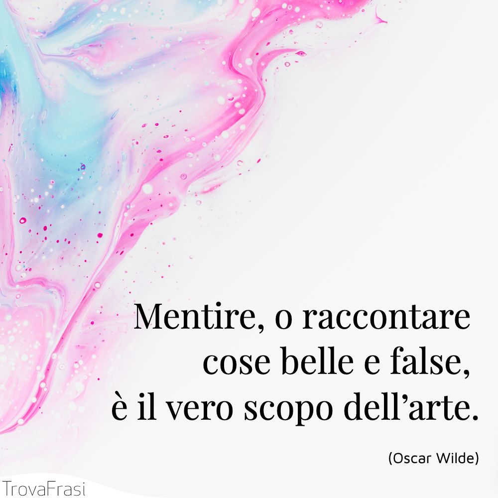 Mentire, o raccontare cose belle e false, è il vero scopo dell’arte.