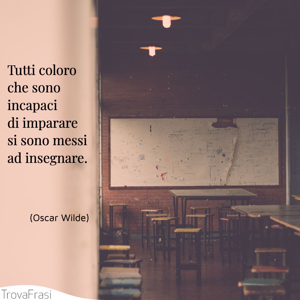 Tutti coloro che sono incapaci di imparare si sono messi ad insegnare.