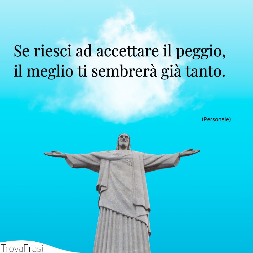 Se riesci ad accettare il peggio, il meglio ti sembrerà già tanto.
