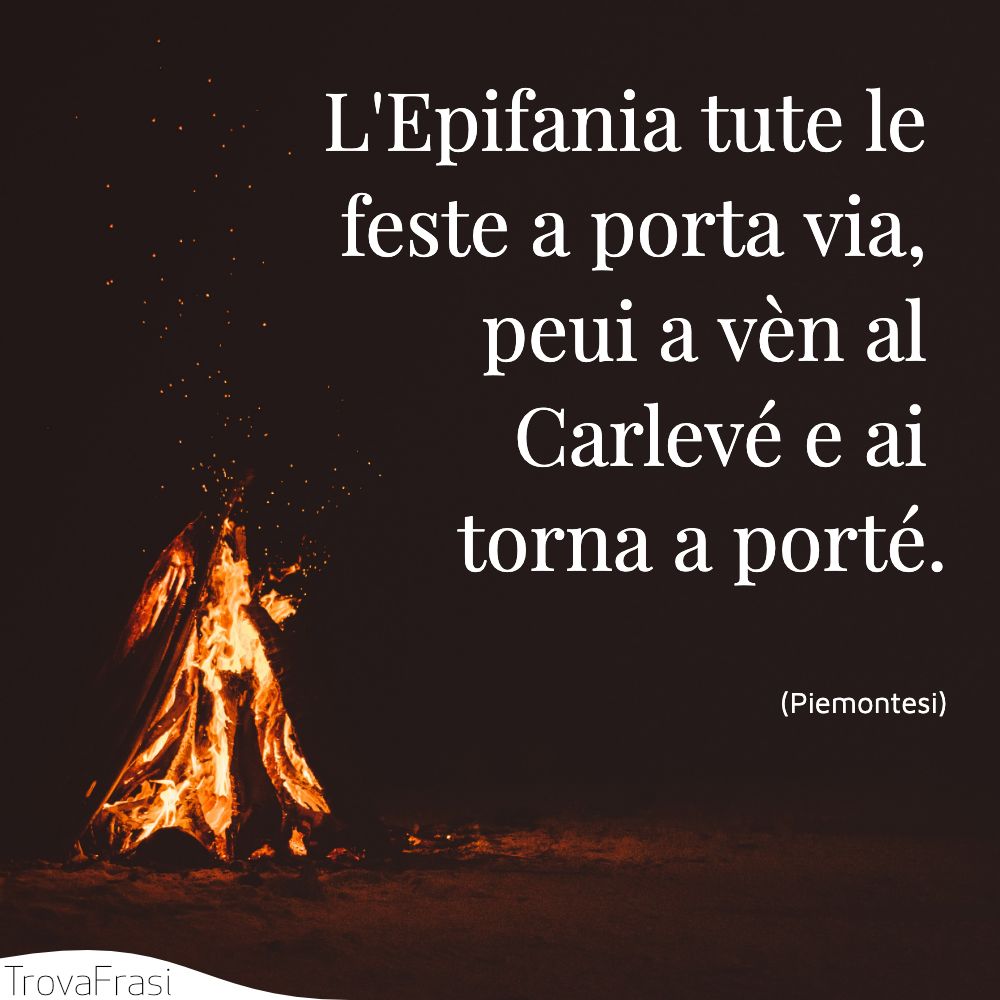 L'Epifania tute le feste a porta via, peui a vèn al Carlevé e ai torna a porté.