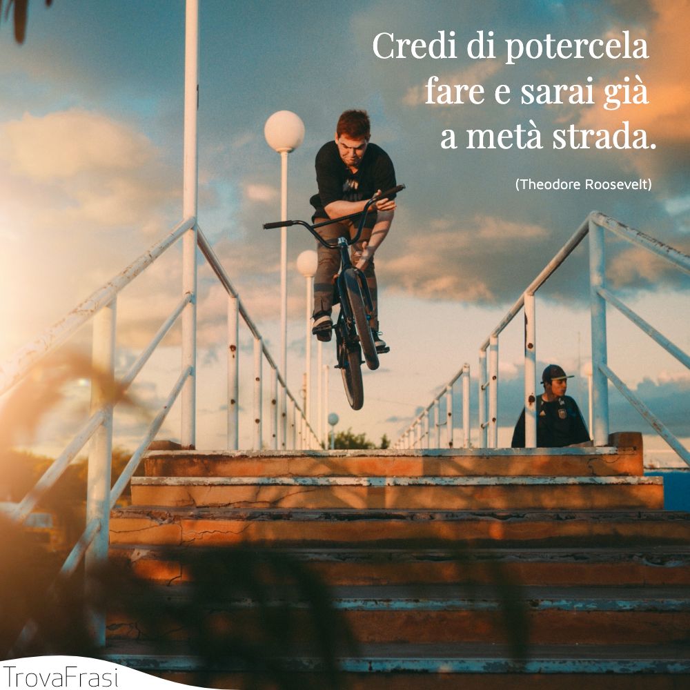 Credi di potercela fare e sarai già a metà strada.