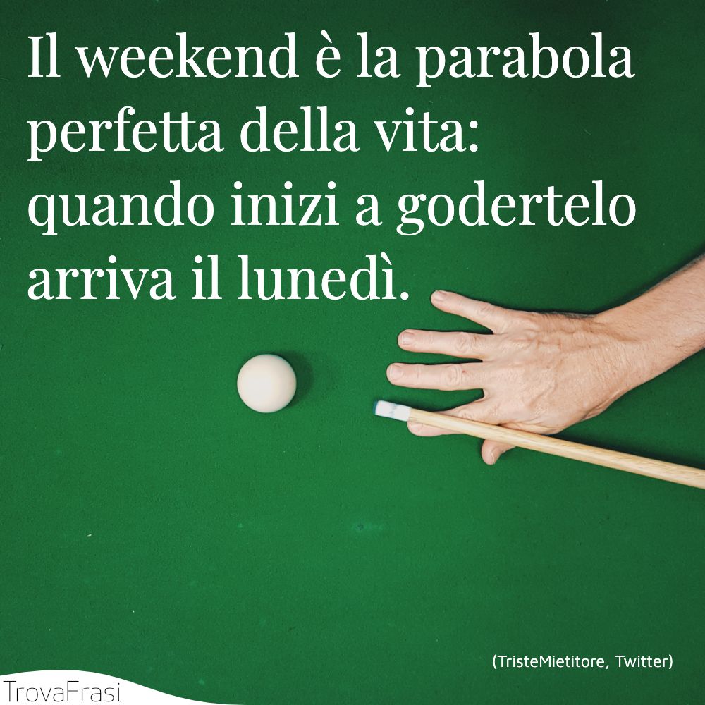 Il weekend è la parabola perfetta della vita: quando inizi a godertelo arriva il lunedì.
