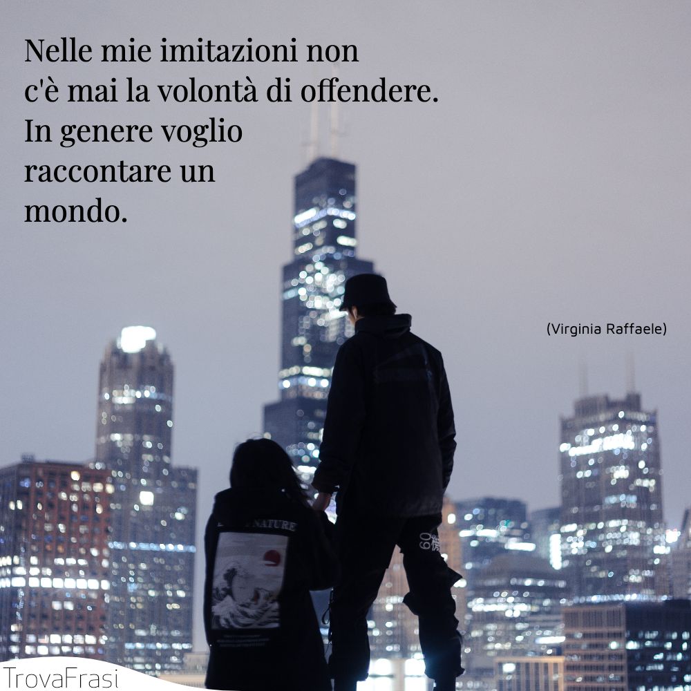 Nelle mie imitazioni non c'è mai la volontà di offendere. In genere voglio raccontare un mondo.