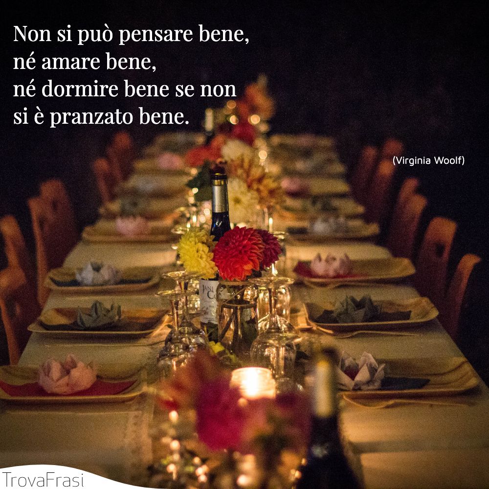 Non si può pensare bene, né amare bene, né dormire bene se non si è pranzato bene.