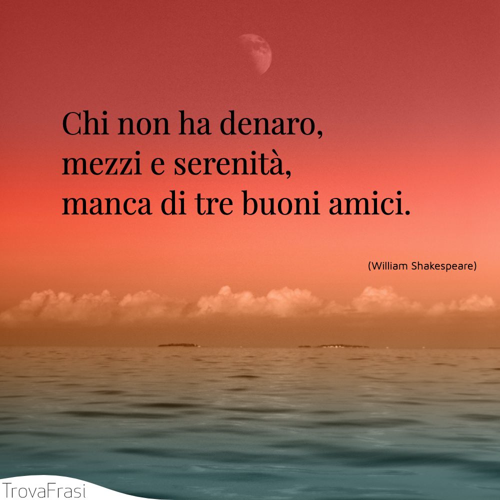 Chi non ha denaro, mezzi e serenità, manca di tre buoni amici.