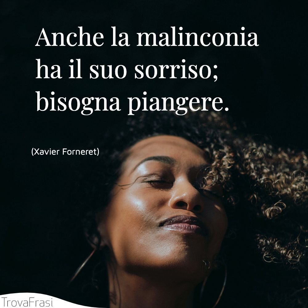 Anche la malinconia ha il suo sorriso; bisogna piangere.