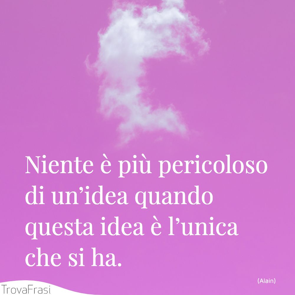 Niente è più pericoloso di un’idea quando questa idea è l’unica che si ha.