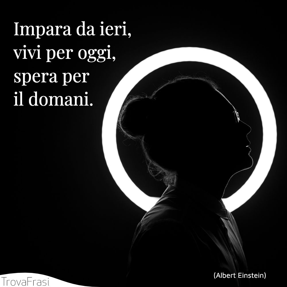 Impara da ieri, vivi per oggi, spera per il domani.