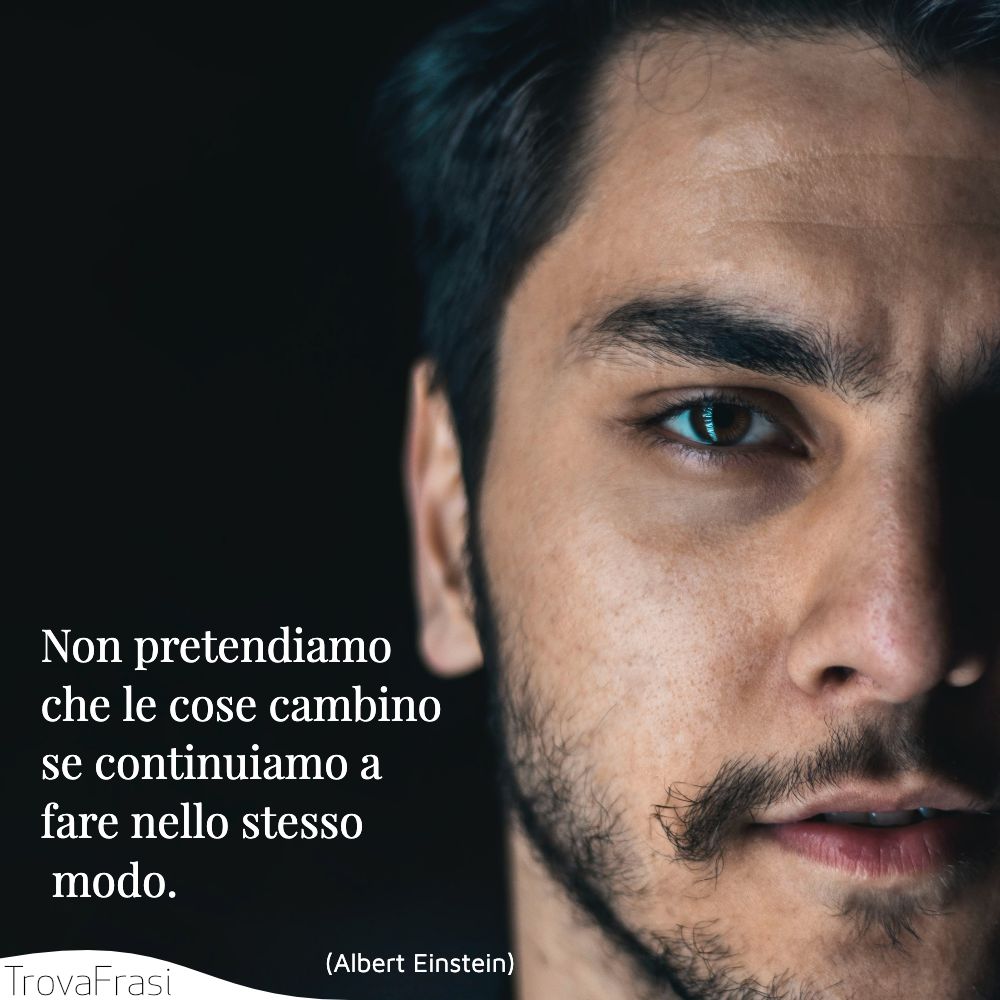 Non pretendiamo che le cose cambino se continuiamo a fare nello stesso modo.