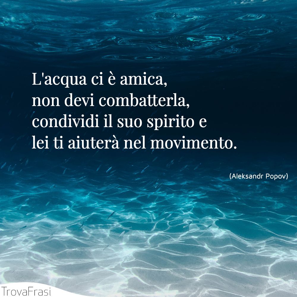 L'acqua ci è amica, non devi combatterla, condividi il suo spirito e lei ti aiuterà nel movimento.