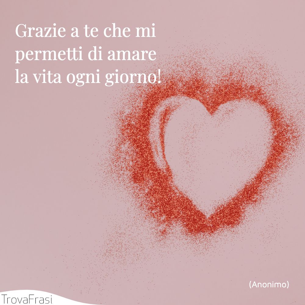 Grazie a te che mi permetti di amare la vita ogni giorno!