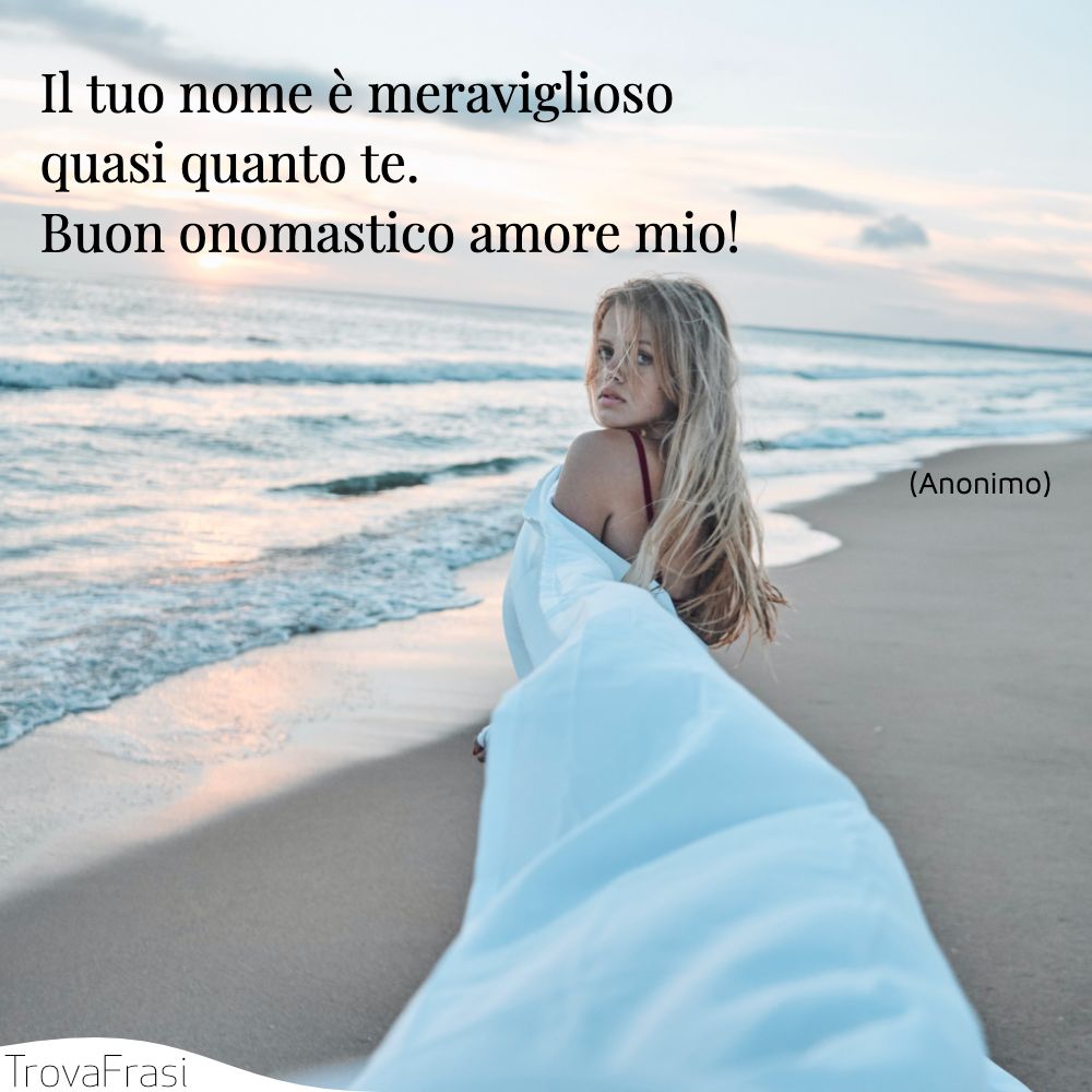 Il tuo nome è meraviglioso quasi quanto te. Buon onomastico amore mio!