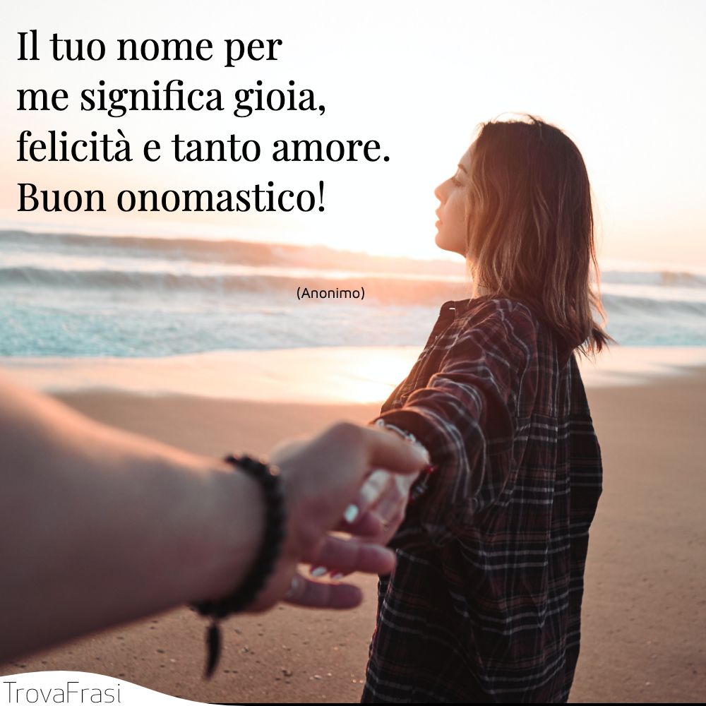 Il tuo nome per me significa gioia, felicità e tanto amore. Buon onomastico!