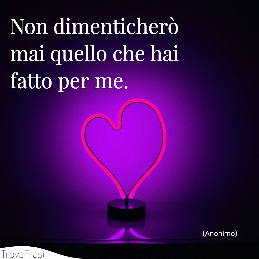 Non dimenticherò mai quello che hai fatto per me.