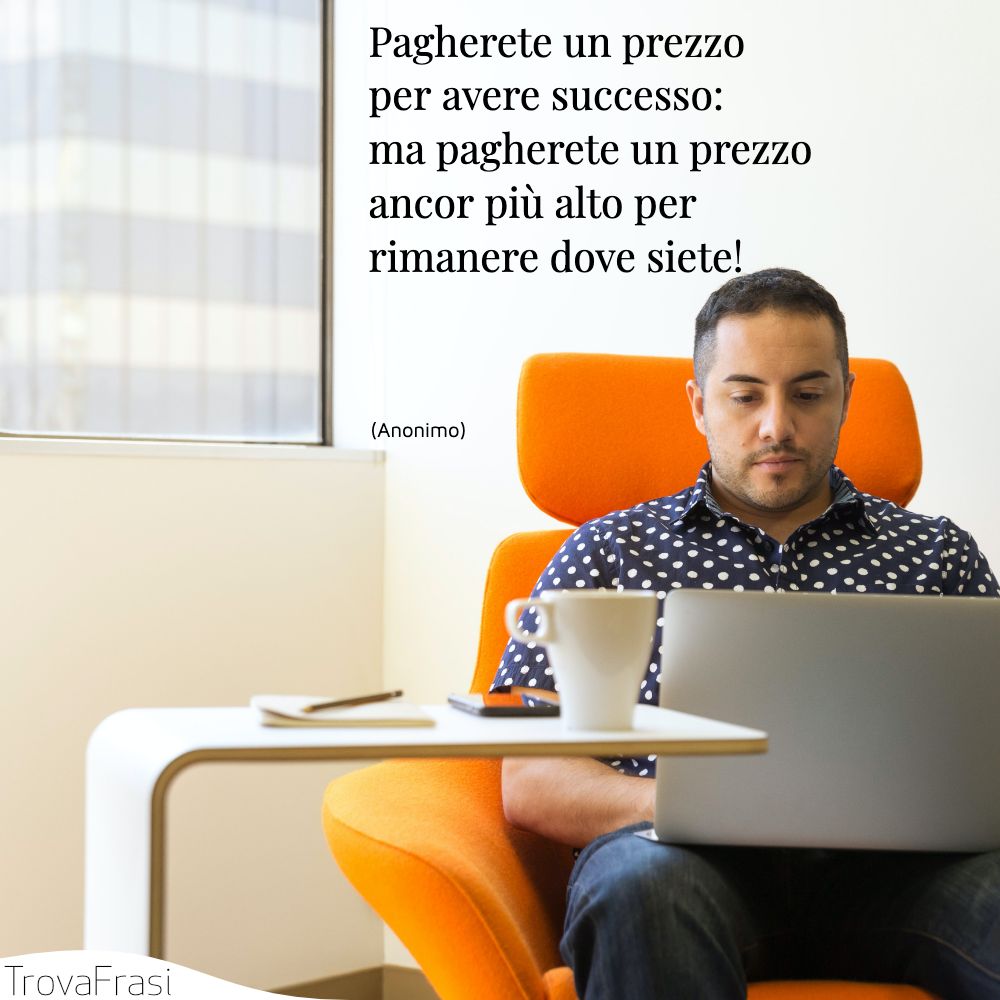 Pagherete un prezzo per avere successo: ma pagherete un prezzo ancor più alto per rimanere dove siete!
