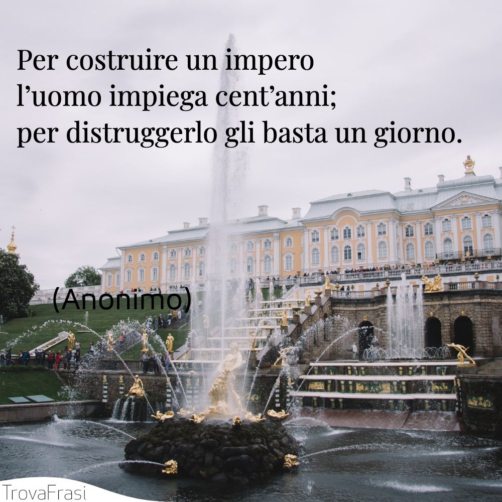 Per costruire un impero l’uomo impiega cent’anni; per distruggerlo gli basta un giorno.