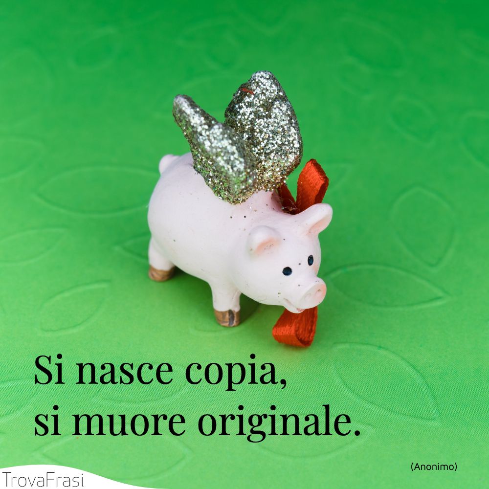 Si nasce copia, si muore originale.