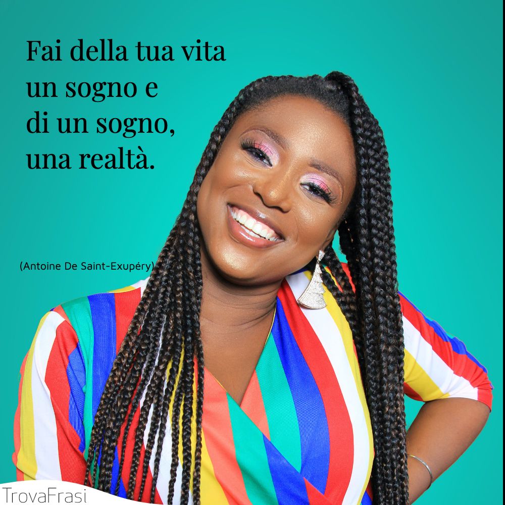 Fai della tua vita un sogno e di un sogno, una realtà.