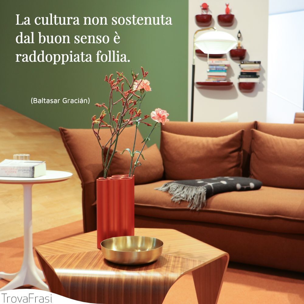 La cultura non sostenuta dal buon senso è raddoppiata follia.
